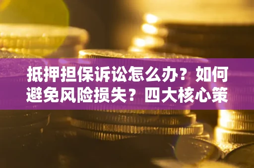 北京抵押担保诉讼怎么办？如何避免风险损失？四大核心策略全解读