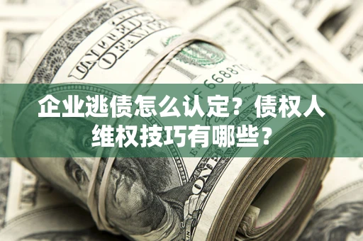 北京企业逃债怎么认定？债权人维权技巧有哪些？