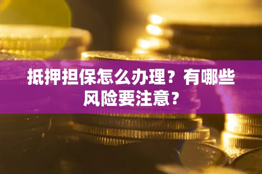 北京抵押担保怎么办理？有哪些风险要注意？