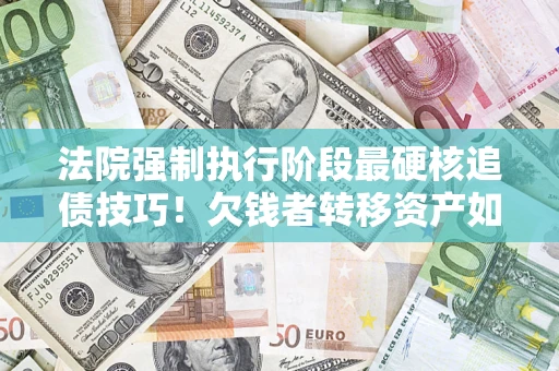 北京法院强制执行阶段最硬核追债技巧！欠钱者转移资产如何破解？
