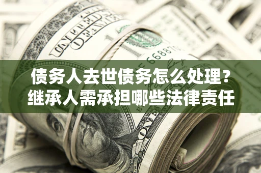 北京债务人去世债务怎么处理？继承人需承担哪些法律责任？