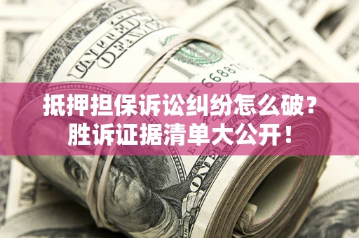 北京抵押担保诉讼纠纷怎么破？胜诉证据清单大公开！