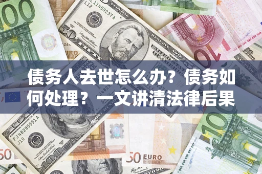 北京债务人去世怎么办？债务如何处理？一文讲清法律后果