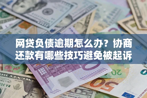 北京网贷负债逾期怎么办？协商还款有哪些技巧避免被起诉？