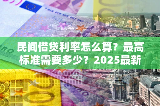 北京民间借贷利率怎么算？最高标准需要多少？2025最新避坑指南