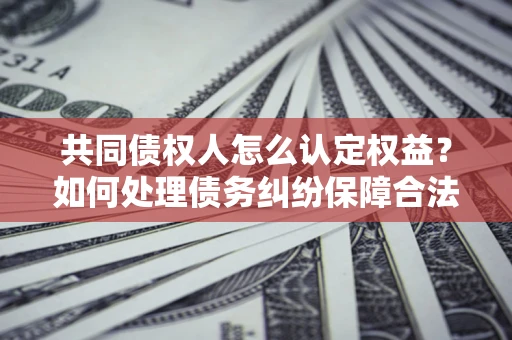北京共同债权人怎么认定权益？如何处理债务纠纷保障合法权益？