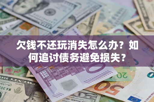 北京欠钱不还玩消失怎么办？如何追讨债务避免损失？