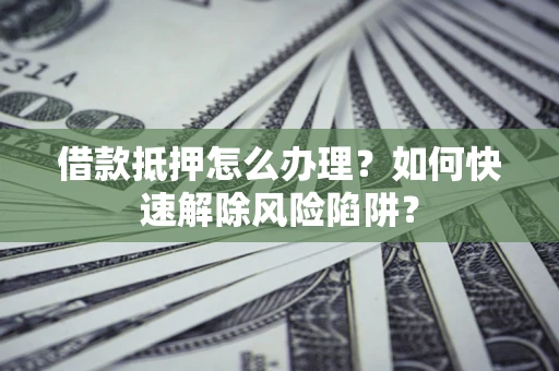 北京借款抵押怎么办理？如何快速解除风险陷阱？