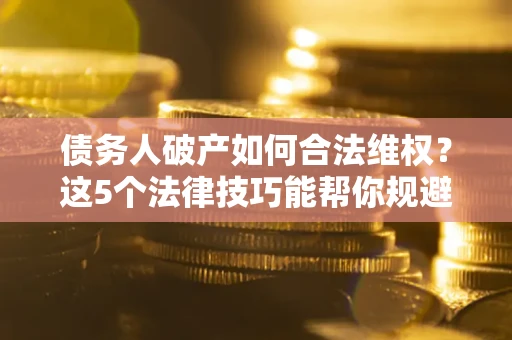 北京债务人破产如何合法维权？这5个法律技巧能帮你规避风险