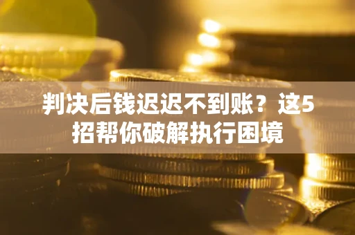 北京判决后钱迟迟不到账？这5招帮你破解执行困境