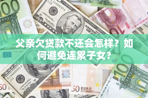 北京父亲欠贷款不还会怎样？如何避免连累子女？