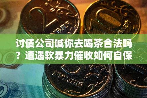 北京讨债公司喊你去喝茶合法吗？遭遇软暴力催收如何自保？