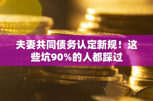 北京夫妻共同债务认定新规！这些坑90%的人都踩过
