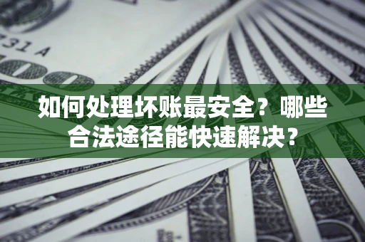 北京如何处理坏账最安全？哪些合法途径能快速解决？