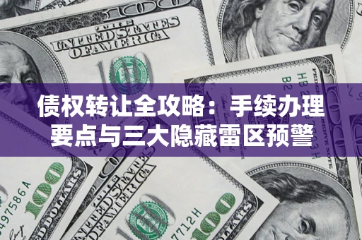 北京债权转让全攻略：手续办理要点与三大隐藏雷区预警