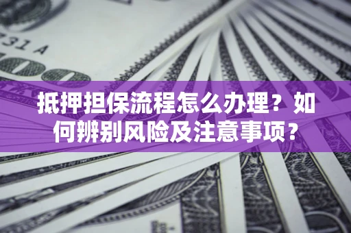 北京抵押担保流程怎么办理？如何辨别风险及注意事项？