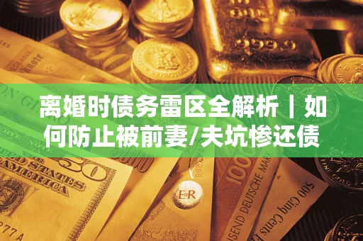北京离婚时债务雷区全解析｜如何防止被前妻/夫坑惨还债？