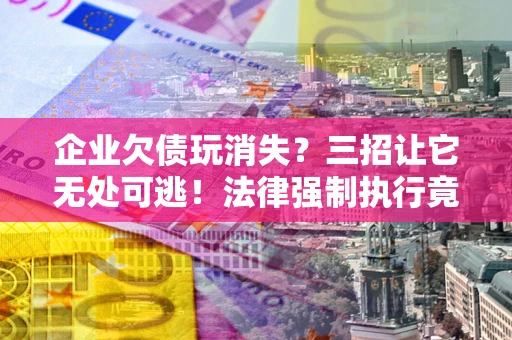 北京企业欠债玩消失？三招让它无处可逃！法律强制执行竟比讨债公司还狠？