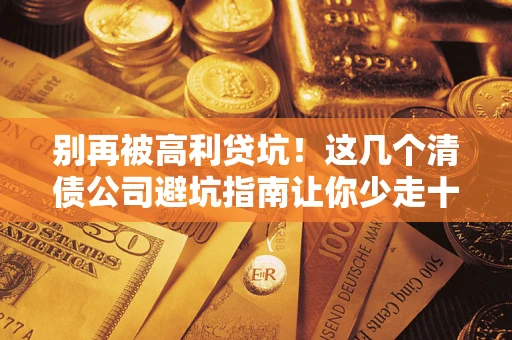 北京别再被高利贷坑！这几个清债公司避坑指南让你少走十年弯路