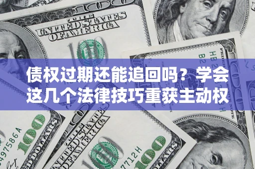 北京债权过期还能追回吗？学会这几个法律技巧重获主动权