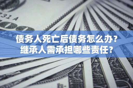 北京债务人死亡后债务怎么办？继承人需承担哪些责任？