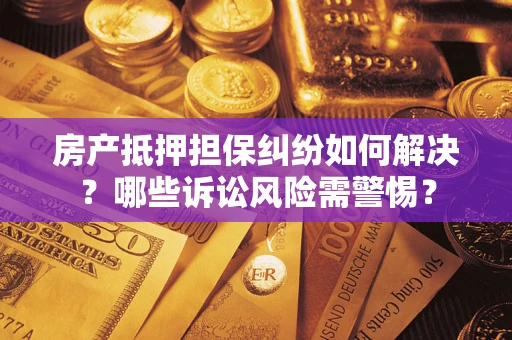 北京房产抵押担保纠纷如何解决？哪些诉讼风险需警惕？