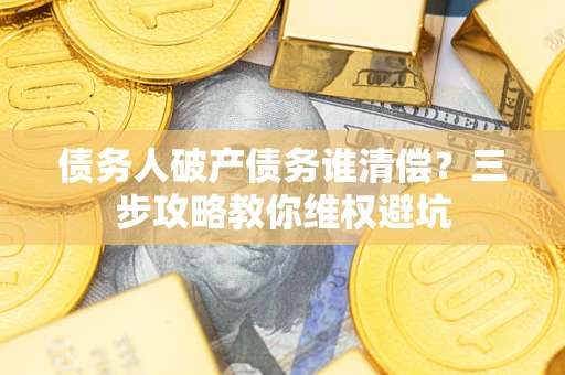 北京债务人破产债务谁清偿?三步攻略教你维权避坑 北京债务人破产债务谁清偿?三步攻略教你维权避坑