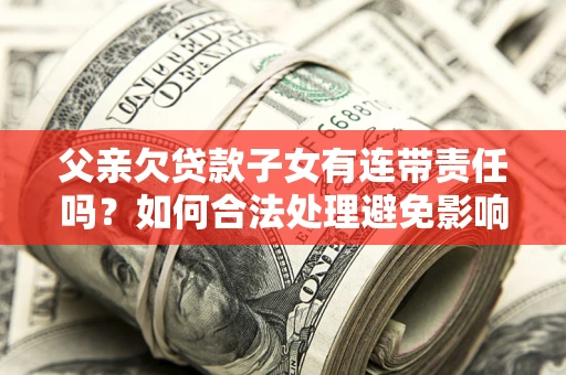 北京父亲欠贷款子女有连带责任吗？如何合法处理避免影响？