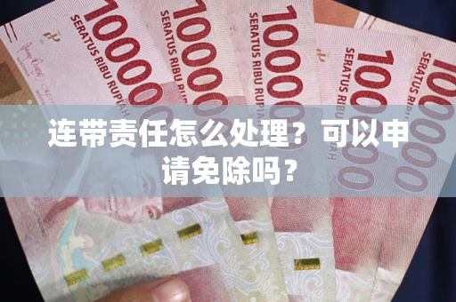 北京连带责任怎么处理？可以申请免除吗？
