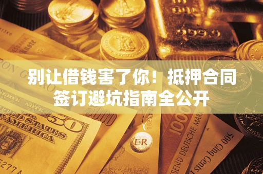 北京别让借钱害了你！抵押合同签订避坑指南全公开