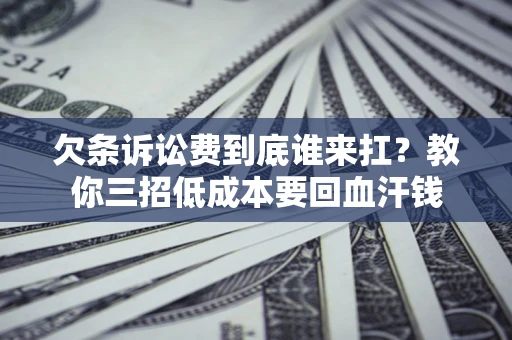 北京欠条诉讼费到底谁来扛？教你三招低成本要回血汗钱