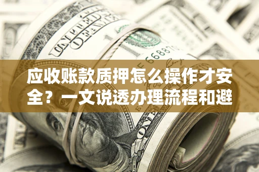 北京应收账款质押怎么操作才安全？一文说透办理流程和避险绝招